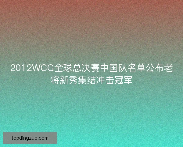 2012WCG全球总决赛中国队名单公布老将新秀集结冲击冠军 2012WCG全球总决赛中国队名单公布老将新秀集结冲击冠军