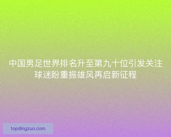 中国男足世界排名升至第九十位引发关注球迷盼重振雄风再启新征程