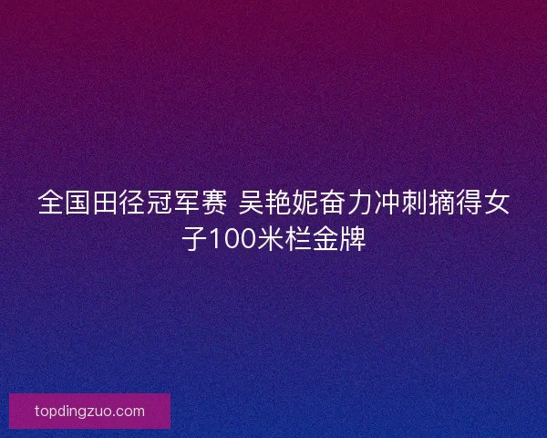 全国田径冠军赛 吴艳妮奋力冲刺摘得女子100米栏金牌