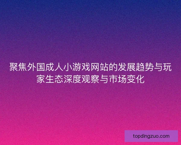 聚焦外国成人小游戏网站的发展趋势与玩家生态深度观察与市场变化