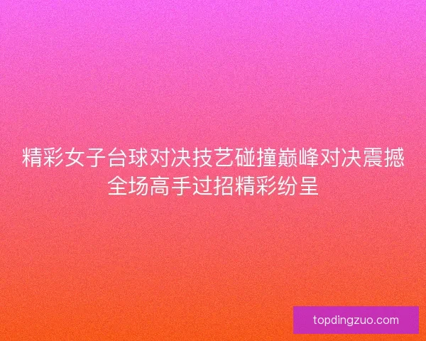 精彩女子台球对决技艺碰撞巅峰对决震撼全场高手过招精彩纷呈
