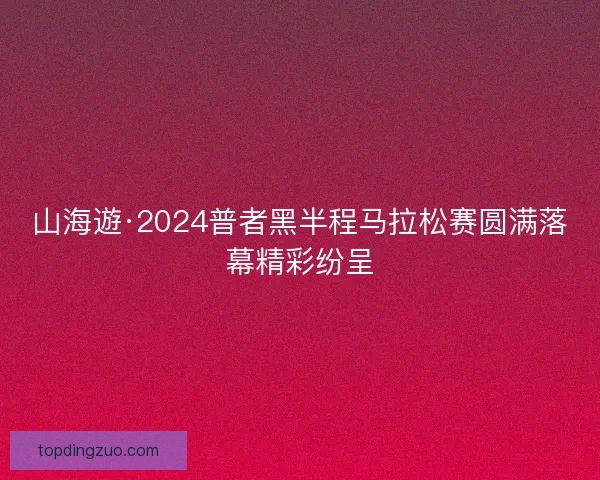 山海遊·2024普者黑半程马拉松赛圆满落幕精彩纷呈