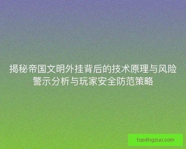 揭秘帝国文明外挂背后的技术原理与风险警示分析与玩家安全防范策略
