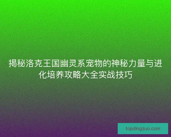 揭秘洛克王国幽灵系宠物的神秘力量与进化培养攻略大全实战技巧