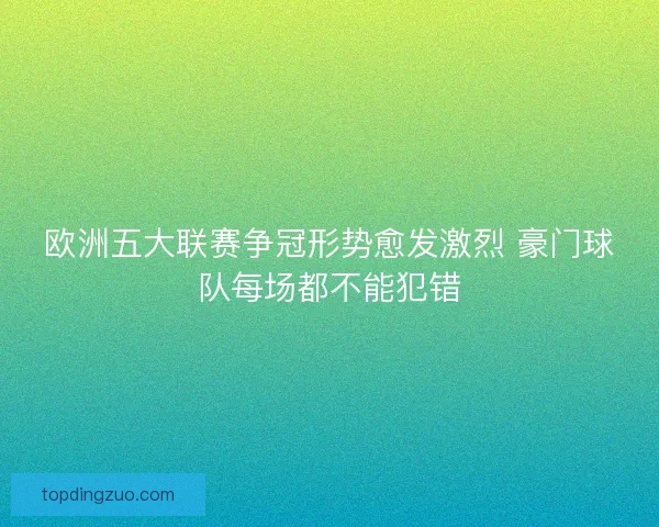 欧洲五大联赛争冠形势愈发激烈 豪门球队每场都不能犯错 欧洲五大联赛争冠形势愈发激烈 豪门球队每场都不能犯错