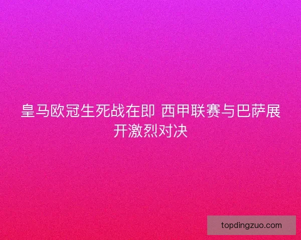 皇马欧冠生死战在即 西甲联赛与巴萨展开激烈对决 皇马欧冠生死战在即 西甲联赛与巴萨展开激烈对决