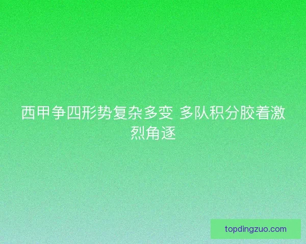 西甲争四形势复杂多变 多队积分胶着激烈角逐 西甲争四形势复杂多变 多队积分胶着激烈角逐