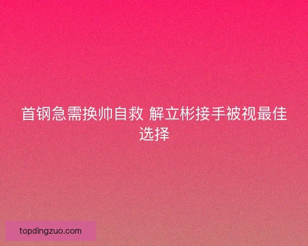 首钢急需换帅自救 解立彬接手被视最佳选择