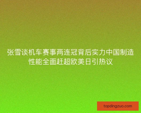 张雪谈机车赛事两连冠背后实力中国制造性能全面赶超欧美日引热议