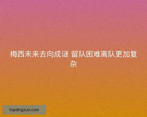 梅西未来去向成谜 留队困难离队更加复杂 梅西未来去向成谜 留队困难离队更加复杂