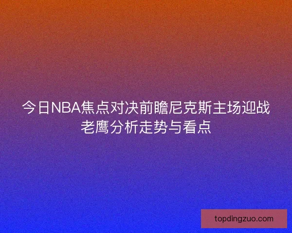 今日NBA焦点对决前瞻尼克斯主场迎战老鹰分析走势与看点 今日NBA焦点对决前瞻尼克斯主场迎战老鹰分析走势与看点