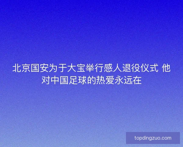 北京国安为于大宝举行感人退役仪式 他对中国足球的热爱永远在 北京国安为于大宝举行感人退役仪式 他对中国足球的热爱永远在