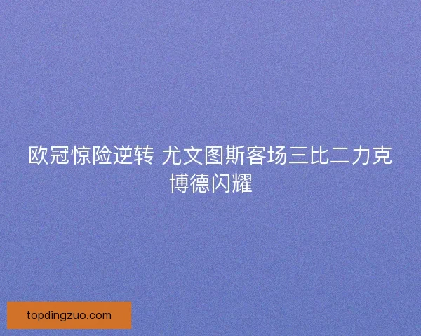 欧冠惊险逆转 尤文图斯客场三比二力克博德闪耀 欧冠惊险逆转 尤文图斯客场三比二力克博德闪耀