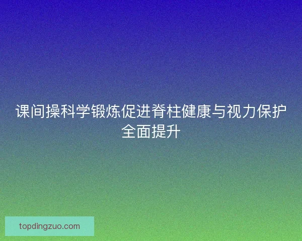 课间操科学锻炼促进脊柱健康与视力保护全面提升 课间操科学锻炼促进脊柱健康与视力保护全面提升