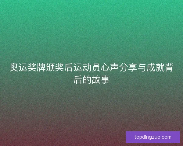 奥运奖牌颁奖后运动员心声分享与成就背后的故事