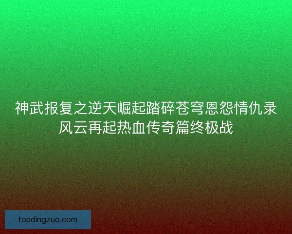 神武报复之逆天崛起踏碎苍穹恩怨情仇录风云再起热血传奇篇终极战