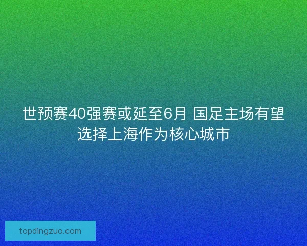 世预赛40强赛或延至6月 国足主场有望选择上海作为核心城市 世预赛40强赛或延至6月 国足主场有望选择上海作为核心城市