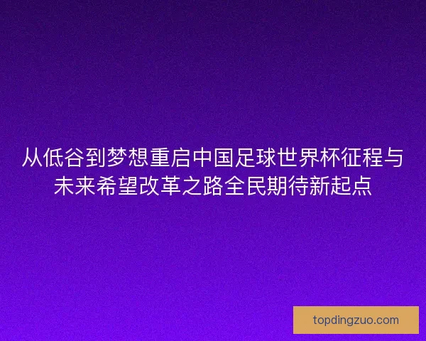 从低谷到梦想重启中国足球世界杯征程与未来希望改革之路全民期待新起点 从低谷到梦想重启中国足球世界杯征程与未来希望改革之路全民期待新起点