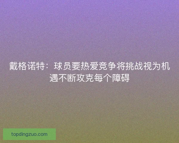 戴格诺特:球员要热爱竞争将挑战视为机遇不断攻克每个障碍 戴格诺特:球员要热爱竞争将挑战视为机遇不断攻克每个障碍