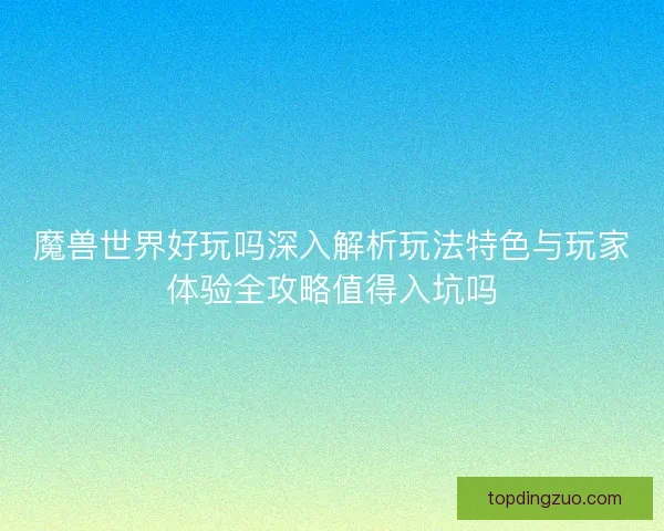 魔兽世界好玩吗深入解析玩法特色与玩家体验全攻略值得入坑吗