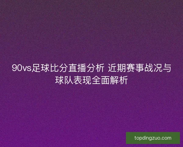 90vs足球比分直播分析 近期赛事战况与球队表现全面解析