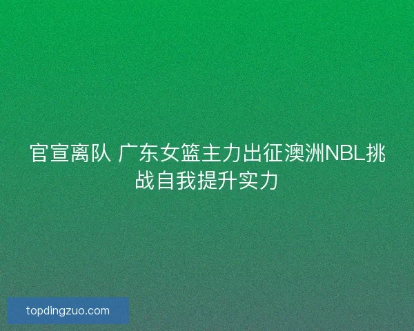官宣离队 广东女篮主力出征澳洲NBL挑战自我提升实力