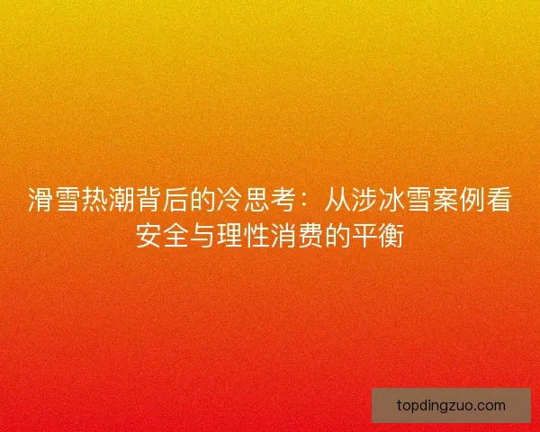 滑雪热潮背后的冷思考:从涉冰雪案例看安全与理性消费的平衡 滑雪热潮背后的冷思考:从涉冰雪案例看安全与理性消费的平衡