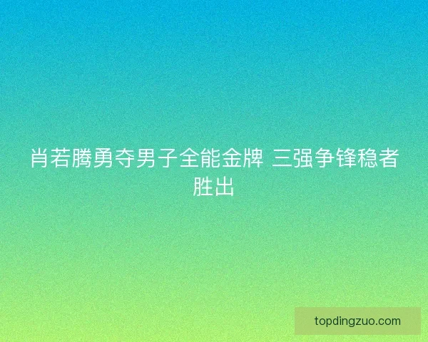 肖若腾勇夺男子全能金牌 三强争锋稳者胜出 肖若腾勇夺男子全能金牌 三强争锋稳者胜出