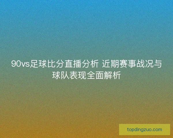 90vs足球比分直播分析 近期赛事战况与球队表现全面解析 90vs足球比分直播分析 近期赛事战况与球队表现全面解析