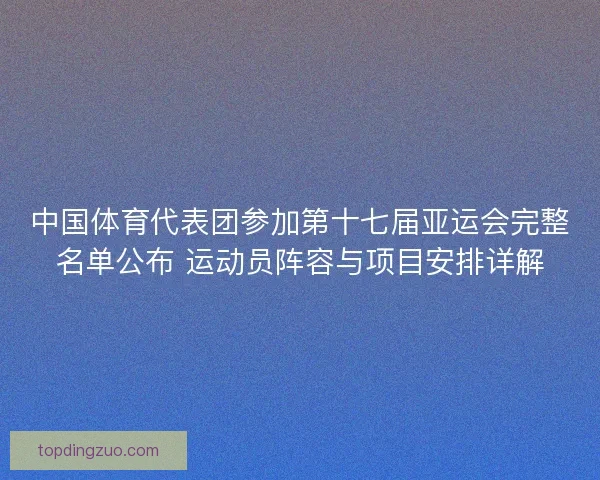 中国体育代表团参加第十七届亚运会完整名单公布 运动员阵容与项目安排详解 中国体育代表团参加第十七届亚运会完整名单公布 运动员阵容与项目安排详解