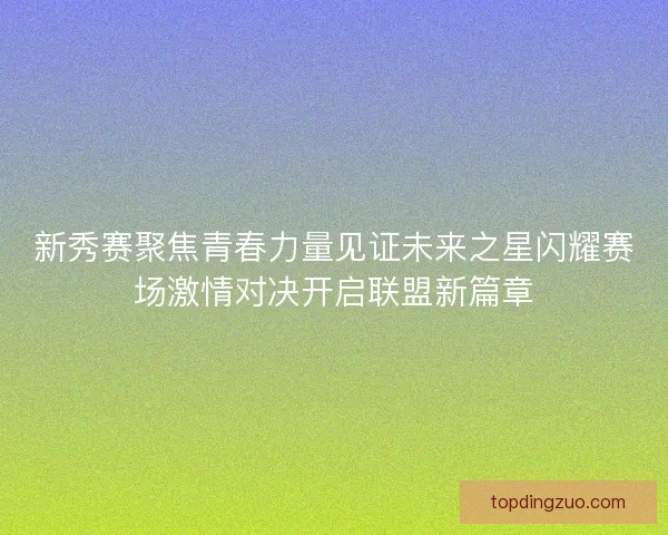 新秀赛聚焦青春力量见证未来之星闪耀赛场激情对决开启联盟新篇章 新秀赛聚焦青春力量见证未来之星闪耀赛场激情对决开启联盟新篇章