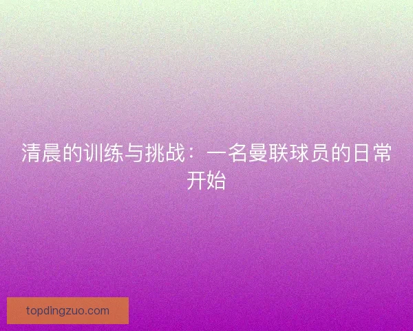 清晨的训练与挑战:一名曼联球员的日常开始 清晨的训练与挑战:一名曼联球员的日常开始